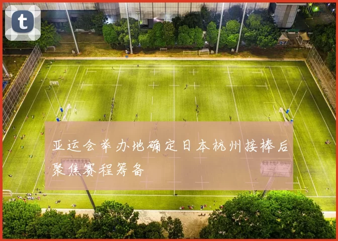 亚运会举办地确定日本杭州接棒后聚焦赛程筹备