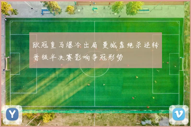 欧冠皇马爆冷出局 曼城靠绝杀逆转晋级半决赛影响争冠形势
