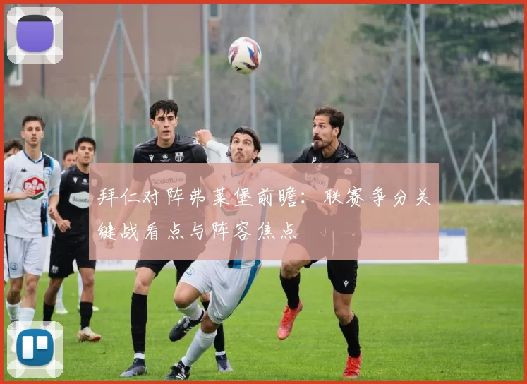 拜仁对阵弗莱堡前瞻：联赛争分关键战看点与阵容焦点