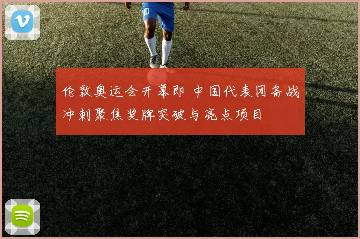 伦敦奥运会开幕即 中国代表团备战冲刺聚焦奖牌突破与亮点项目