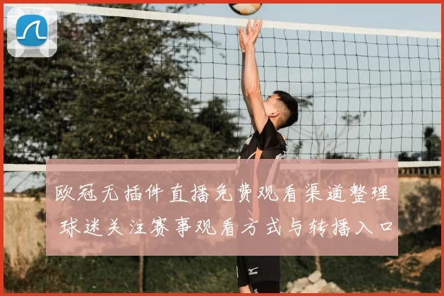 欧冠无插件直播免费观看渠道整理 球迷关注赛事观看方式与转播入口