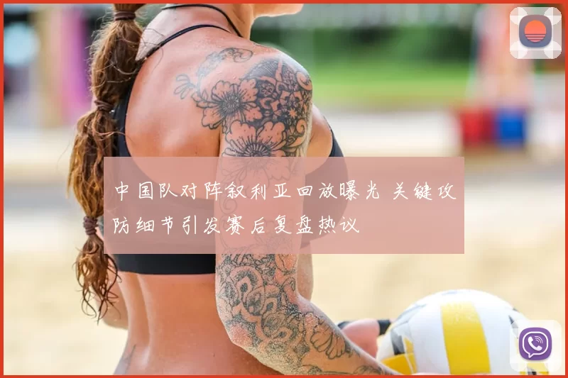 中国队对阵叙利亚回放曝光 关键攻防细节引发赛后复盘热议