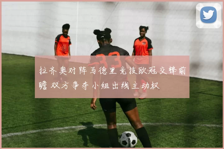 拉齐奥对阵马德里竞技欧冠交锋前瞻 双方争夺小组出线主动权