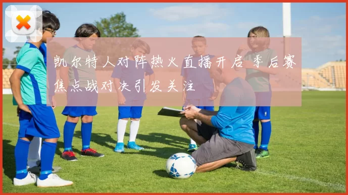 凯尔特人对阵热火直播开启 季后赛焦点战对决引发关注