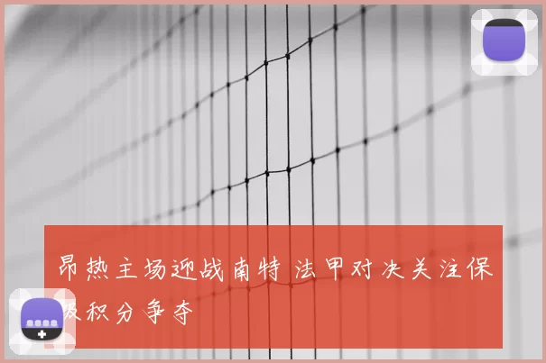 昂热主场迎战南特 法甲对决关注保级积分争夺
