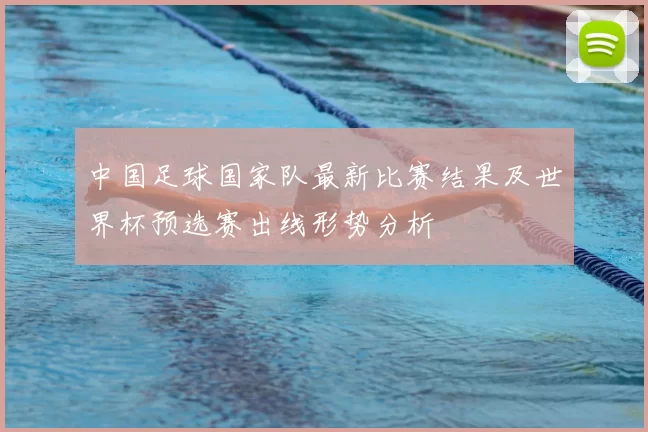 中国足球国家队最新比赛结果及世界杯预选赛出线形势分析