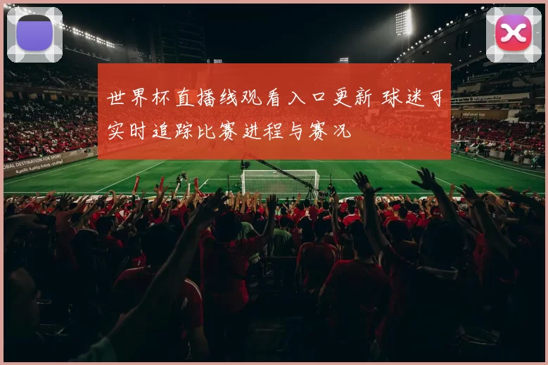 世界杯直播线观看入口更新 球迷可实时追踪比赛进程与赛况