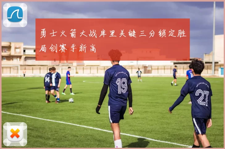 勇士火箭大战库里关键三分锁定胜局创赛季新高