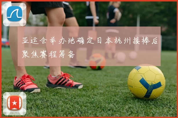 亚运会举办地确定日本杭州接棒后聚焦赛程筹备