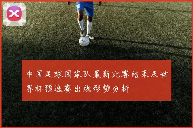 中国足球国家队最新比赛结果及世界杯预选赛出线形势分析