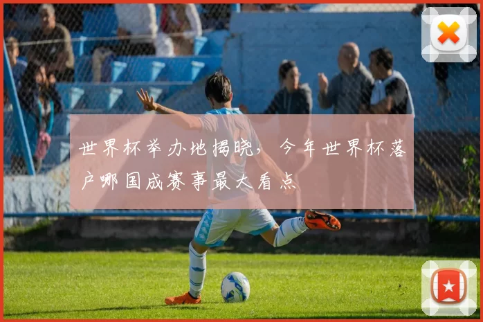 世界杯举办地揭晓，今年世界杯落户哪国成赛事最大看点