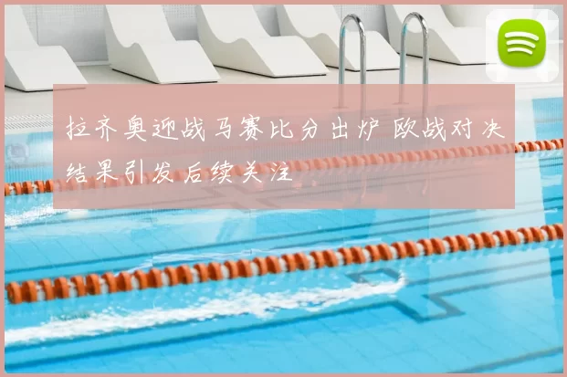 拉齐奥迎战马赛比分出炉 欧战对决结果引发后续关注