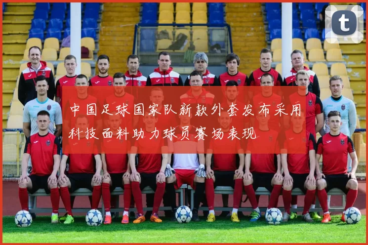 中国足球国家队新款外套发布采用科技面料助力球员赛场表现