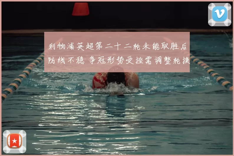 利物浦英超第二十二轮未能取胜后防线不稳 争冠形势受挫需调整轮换