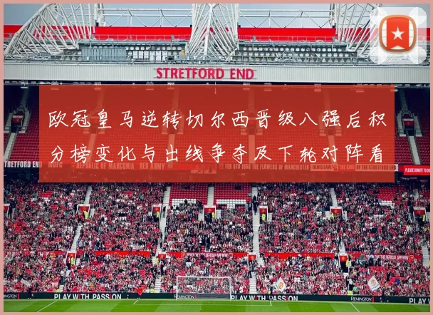 欧冠皇马逆转切尔西晋级八强后积分榜变化与出线争夺及下轮对阵看点