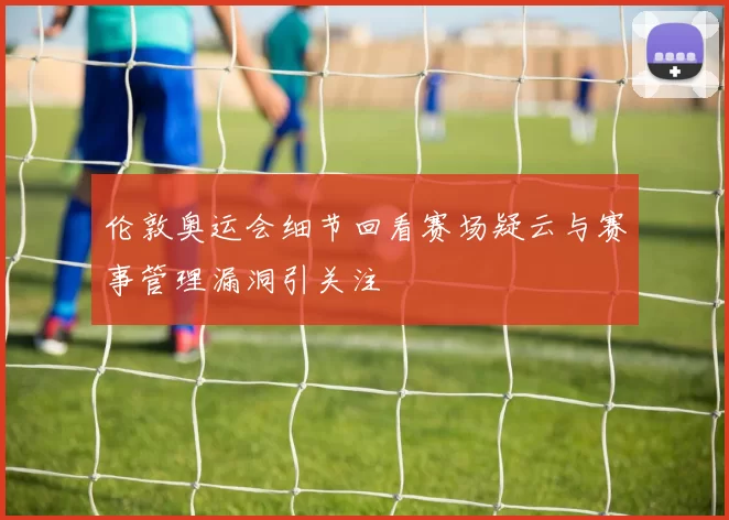 伦敦奥运会细节回看赛场疑云与赛事管理漏洞引关注