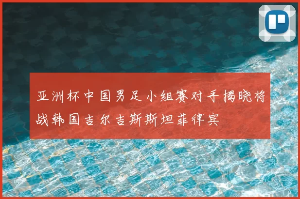亚洲杯中国男足小组赛对手揭晓将战韩国吉尔吉斯斯坦菲律宾