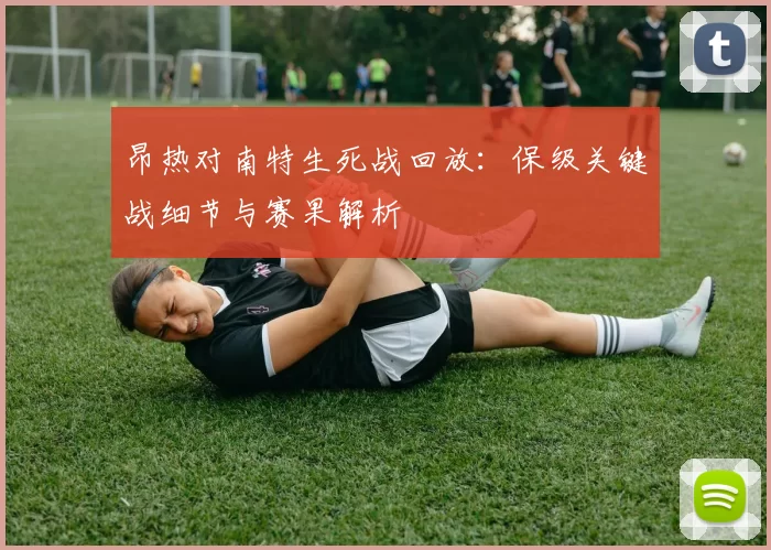 昂热对南特生死战回放：保级关键战细节与赛果解析