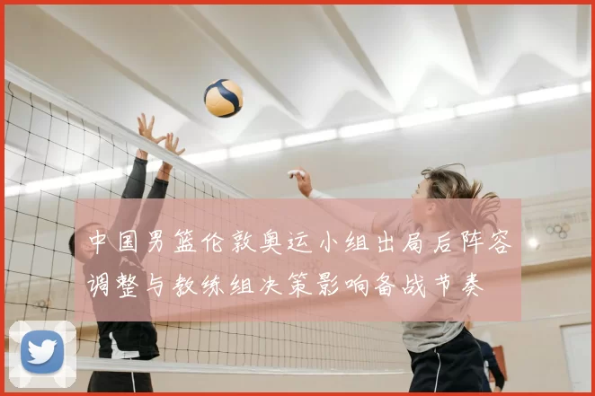 中国男篮伦敦奥运小组出局后阵容调整与教练组决策影响备战节奏