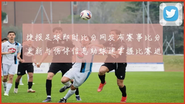 捷报足球即时比分网发布赛事比分更新与伤停信息助球迷掌握比赛进程
