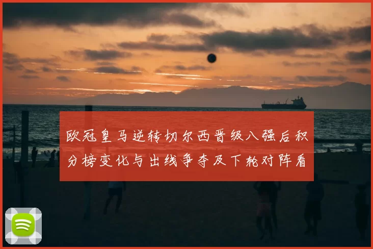 欧冠皇马逆转切尔西晋级八强后积分榜变化与出线争夺及下轮对阵看点