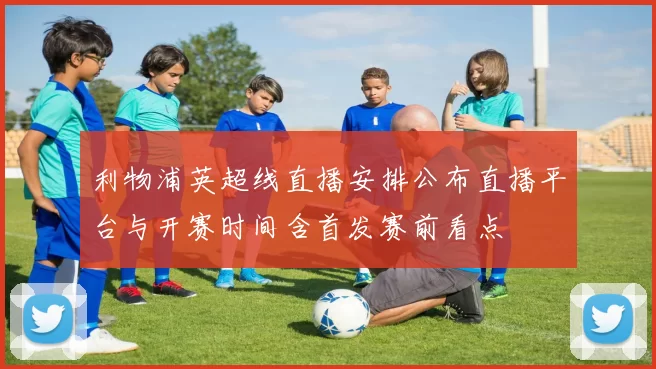 利物浦英超线直播安排公布直播平台与开赛时间含首发赛前看点