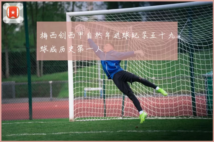 梅西创西甲自然年进球纪录五十九球成历史第一人