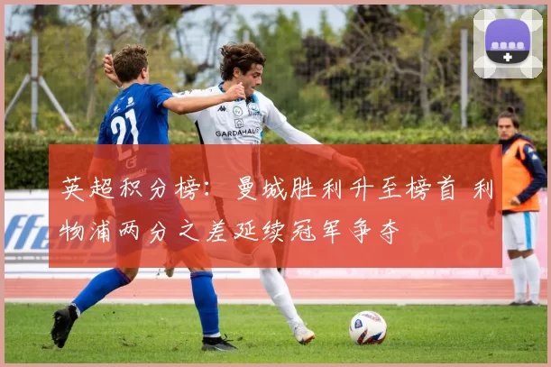英超积分榜：曼城胜利升至榜首 利物浦两分之差延续冠军争夺