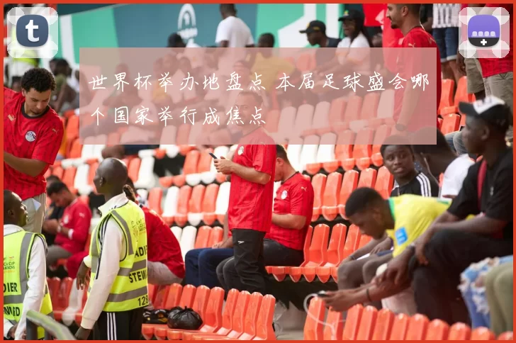 世界杯举办地盘点 本届足球盛会哪个国家举行成焦点
