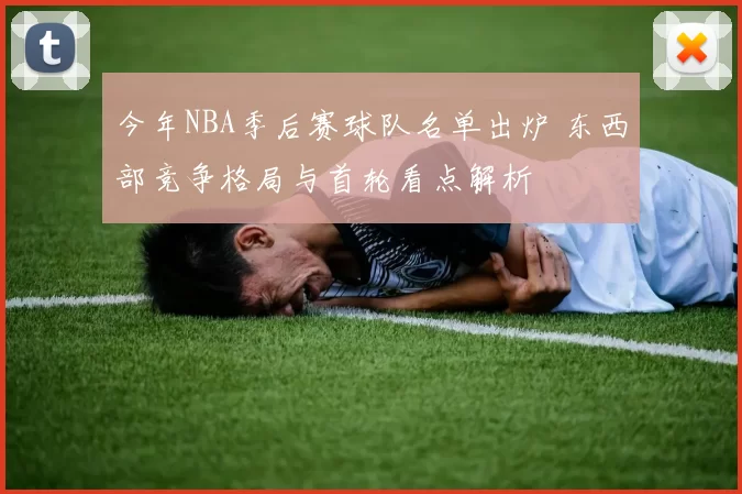 今年NBA季后赛球队名单出炉 东西部竞争格局与首轮看点解析