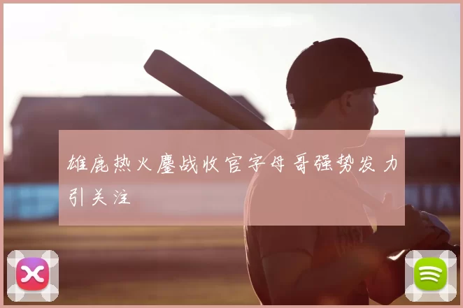 雄鹿热火鏖战收官字母哥强势发力引关注