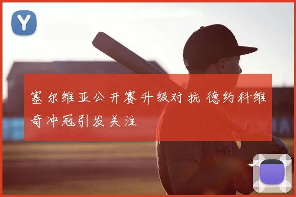 塞尔维亚公开赛升级对抗 德约科维奇冲冠引发关注