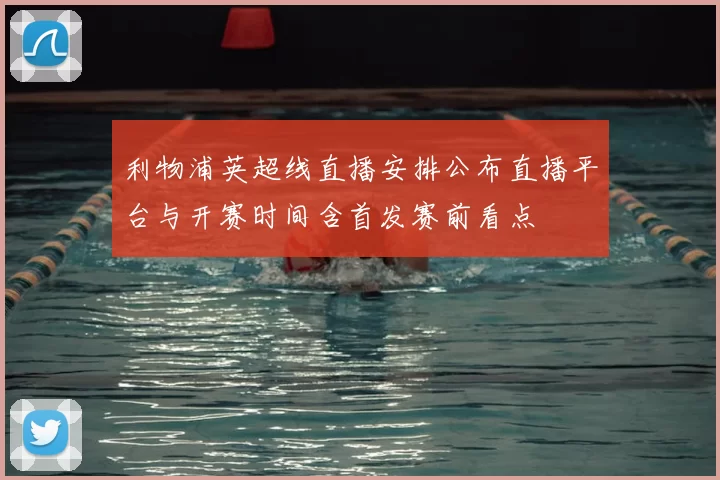 利物浦英超线直播安排公布直播平台与开赛时间含首发赛前看点