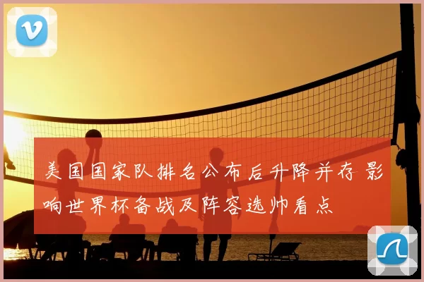 美国国家队排名公布后升降并存 影响世界杯备战及阵容选帅看点