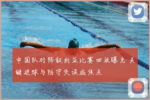 中国队对阵叙利亚比赛回放曝光 关键进球与防守失误成焦点