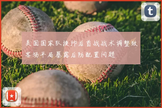 美国国家队换帅后首战战术调整致客场平局暴露后防配置问题