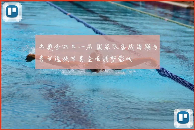 冬奥会四年一届 国家队备战周期与青训选拔节奏全面调整影响