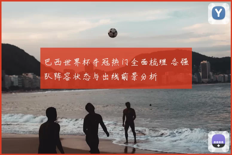 巴西世界杯夺冠热门全面梳理 各强队阵容状态与出线前景分析
