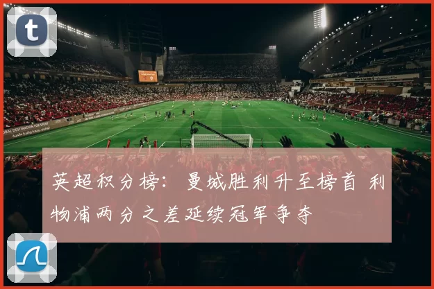 英超积分榜：曼城胜利升至榜首 利物浦两分之差延续冠军争夺