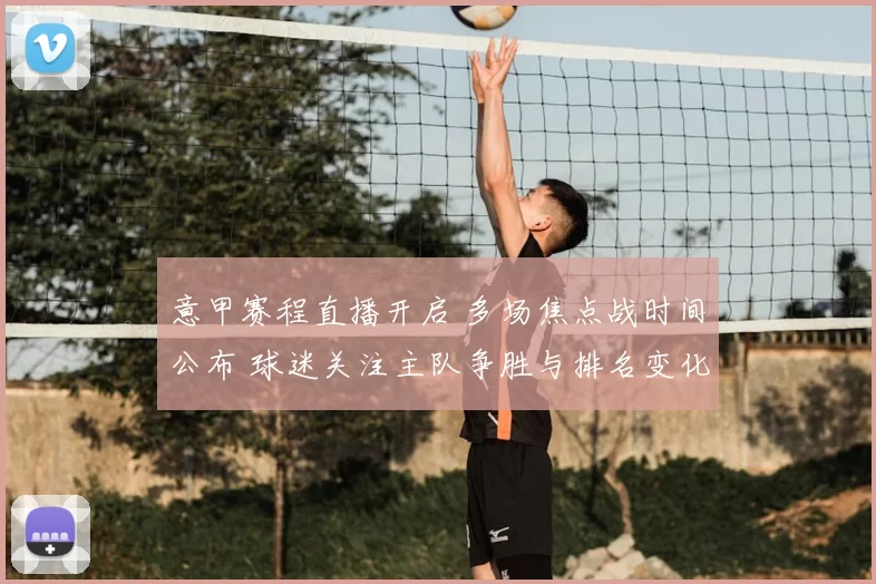 意甲赛程直播开启 多场焦点战时间公布 球迷关注主队争胜与排名变化