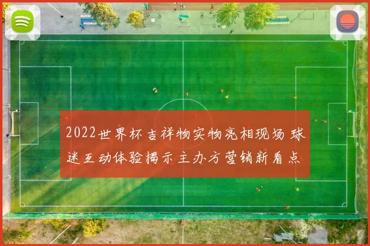 2022世界杯吉祥物实物亮相现场 球迷互动体验揭示主办方营销新看点