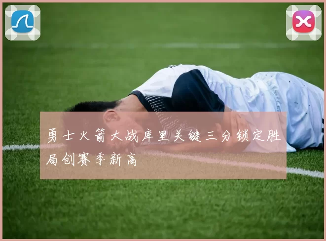 勇士火箭大战库里关键三分锁定胜局创赛季新高