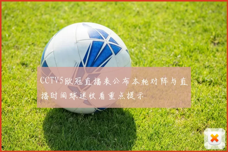 CCTV5欧冠直播表公布本轮对阵与直播时间球迷收看重点提示