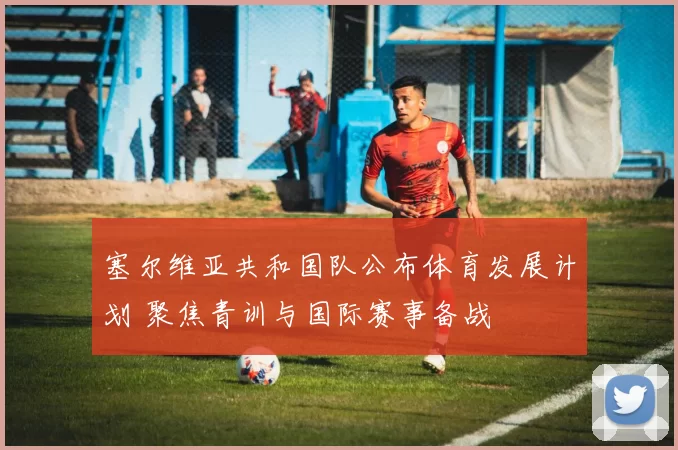 塞尔维亚共和国队公布体育发展计划 聚焦青训与国际赛事备战