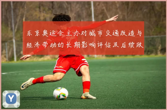 东京奥运会主办对城市交通改造与经济带动的长期影响评估及后续政策建议