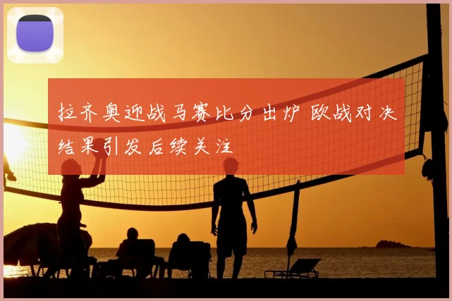 拉齐奥迎战马赛比分出炉 欧战对决结果引发后续关注