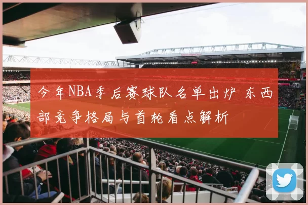 今年NBA季后赛球队名单出炉 东西部竞争格局与首轮看点解析