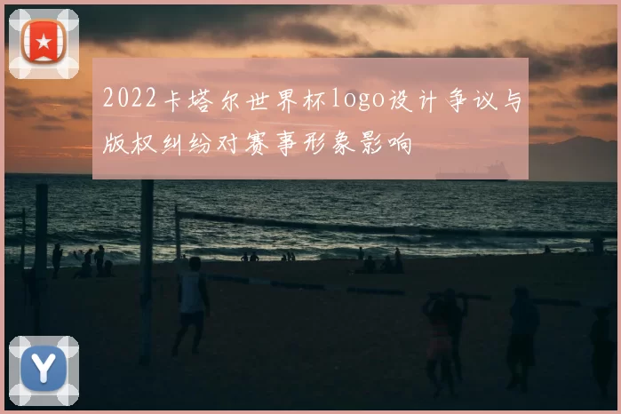 2022卡塔尔世界杯logo设计争议与版权纠纷对赛事形象影响