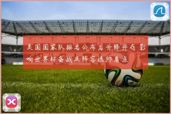 美国国家队排名公布后升降并存 影响世界杯备战及阵容选帅看点