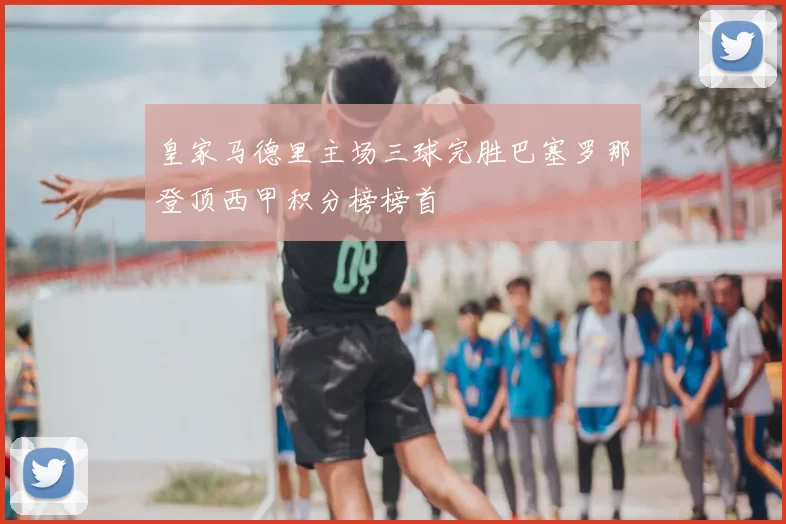 皇家马德里主场三球完胜巴塞罗那登顶西甲积分榜榜首